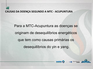 CAUSAS DA DOENÇA SEGUNDO A MTC - ACUPUNTURA
Para a MTC-Acupuntura as doenças se
originam de desequilíbrios energéticos
que tem como causas primárias os
desequilíbrios do yin e yang.
 
