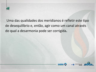 Uma das qualidades dos meridianos é refletir este tipo
de desequilíbrio e, então, agir como um canal através
do qual a desarmonia pode ser corrigida.
 