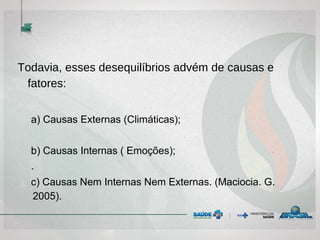 Todavia, esses desequilíbrios advém de causas e
fatores:
a) Causas Externas (Climáticas);
b) Causas Internas ( Emoções);
.
c) Causas Nem Internas Nem Externas. (Maciocia. G.
2005).
 