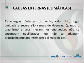 CAUSAS EXTERNAS (CLIMÁTICAS)
As energias (Celestes) do vento, calor, frio, fogo,
umidade e secura são causas de doenças. Quando o
organismo e seus mecanismos energéticos não se
encontram equilibrados, ou não se adaptam
principalmente aos intemperes climatológicos.
 