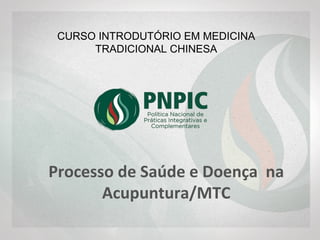 CURSO INTRODUTÓRIO EM MEDICINA
TRADICIONAL CHINESA
Processo de Saúde e Doença na
Acupuntura/MTC
 