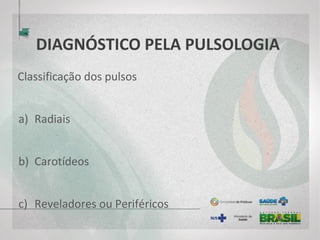 DIAGNÓSTICO PELA PULSOLOGIA
Classificação dos pulsos
a) Radiais
b) Carotídeos
c) Reveladores ou Periféricos
 