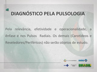 DIAGNÓSTICO PELA PULSOLOGIA
Pela relevância, efetividade e operacionalidade, a
ênfase é nos Pulsos Radiais. Os demais (Carotídeos e
Reveledores/Periféricos) não serão objetos de estudo.
 
