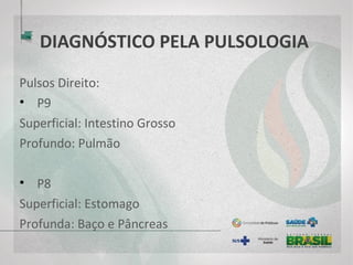 DIAGNÓSTICO PELA PULSOLOGIA
Pulsos Direito:
• P9
Superficial: Intestino Grosso
Profundo: Pulmão
• P8
Superficial: Estomago
Profunda: Baço e Pâncreas
 