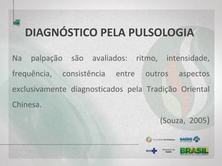 DIAGNÓSTICO PELA PULSOLOGIA
Na palpação são avaliados: ritmo, intensidade,
frequência, consistência entre outros aspectos
exclusivamente diagnosticados pela Tradição Oriental
Chinesa.
(Souza, 2005)
 