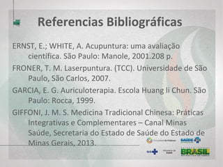 Referencias Bibliográficas
KUREBAYASHI, LEONICE FUMIKO SATO; FREITAS, GENIVAL FERNANDES DE;
Acupuntura multiprofissional: aspectos éticos e legais – São Caetano do
Sul – SP: Yendis Editora, 2011.
MA, YUN-TAO; MA, MILA; CHO, ZANG HEE; Acupuntura para controle da dor:
um enfoque integrado, - São Paulo, Roca, 2006.
MACIOCIA, G. Os fundamentos da medicina chinesa: um texto abrangente
para Acupunturistas e fisioterapeutas. São Paulo: Roca, 2007.
MACIOCIA, GIOVANNI; Canais de Acupuntura: uso clínico dos canais
secundários e dos oito vasos extraordinários; prefácio de Richard
Blackwell; [ tradução Ednéa Iara Souza Martins]. – São Paulo: Roca,
2007.
 