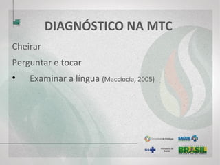 DIAGNÓSTICO NA MTC
Cheirar
Perguntar e tocar
• Examinar a língua (Macciocia, 2005)
 