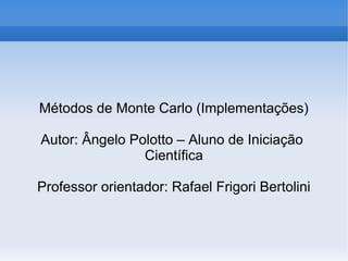Métodos de Monte Carlo (Implementações)
Autor: Ângelo Polotto – Aluno de Iniciação
Científica
Professor orientador: Rafael Frigori Bertolini
 