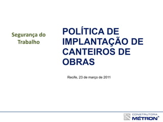 POLÍTICA DE
IMPLANTAÇÃO DE
CANTEIROS DE
OBRAS
Recife, 23 de março de 2011
Segurança do
Trabalho
 