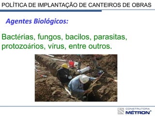 POLÍTICA DE IMPLANTAÇÃO DE CANTEIROS DE OBRAS
Agentes Biológicos:
Bactérias, fungos, bacilos, parasitas,
protozoários, vírus, entre outros.
 