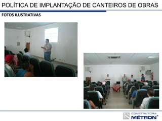 POLÍTICA DE IMPLANTAÇÃO DE CANTEIROS DE OBRAS
FOTOS ILUSTRATIVAS
 