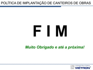 POLÍTICA DE IMPLANTAÇÃO DE CANTEIROS DE OBRAS
F I M
Muito Obrigado e até a próxima!
 