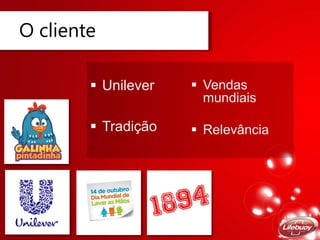 O cliente
 Unilever
 Tradição
 Vendas
mundiais
 Relevância
 