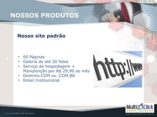 NOSSOS PRODUTOS
Nosso site padrão
• 05 Páginas
• Galeria de até 20 fotos
• Serviço de hospedagem +
Manutenção por R$ 29,90 ao mês
• Domínio.COM ou .COM.BR
• Email Institucional
 