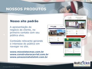 www.moveistecmac.com.br
www.construtoracarriel.com.br
www.amazoniahotelmt.com.br
NOSSOS PRODUTOS
Nosso site padrão
A apresentação do
negócio do cliente, no
primeiro contato com seu
público alvo.
Conteúdo relevante gerando
o interesse do público em
navegar no site.
 