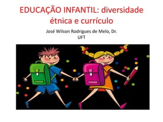 EDUCAÇÃO INFANTIL: diversidade
étnica e currículo
José Wilson Rodrigues de Melo, Dr.
UFT
 