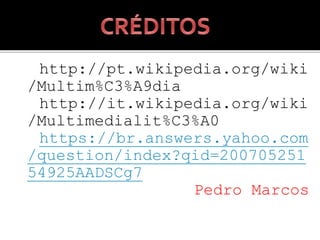 http://pt.wikipedia.org/wiki
/Multim%C3%A9dia
http://it.wikipedia.org/wiki
/Multimedialit%C3%A0
https://br.answers.yahoo.com
/question/index?qid=200705251
54925AADSCg7
Pedro Marcos
 