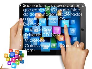 • São nada mais que o conjunto
que compõem a parte física
do computador relacionados
a áudio e som do OS.
• Exemplos
 Placa de Som
 Drive de CD-ROM
 Microfone
 Caixas Acústicas (Caixas de
Som)
 