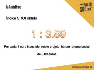 A Análise
Índice SROI obtido
Por cada 1 euro investido neste projeto, há um retorno social
de 3.89 euros
 