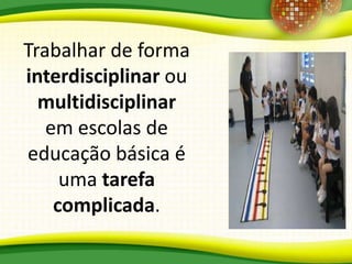 Trabalhar de forma
interdisciplinar ou
multidisciplinar
em escolas de
educação básica é
uma tarefa
complicada.
 