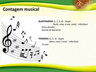 Contagem musical
QUATERNÁRIA (1, 2, 3, 4) - dupla
(bate, coxa, cruza, coxa) - individual
Dona Aranha
Garota de Ipanema
TERNÁRIA (1, 2, 3) - dupla
(bate, coxa, cruza) - individual
A casa
 