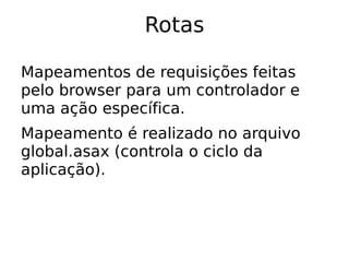 Rotas

Mapeamentos de requisições feitas
pelo browser para um controlador e
uma ação específica.
Mapeamento é realizado no arquivo
global.asax (controla o ciclo da
aplicação).
 