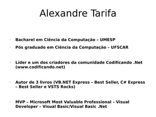 Alexandre Tarifa

•   Bacharel em Ciência da Computação – UMESP
•   Pós graduado em Ciência da Computação – UFSCAR


•   Líder e um dos criadores da comunidade Codificando .Net
    (www.codificando.net)


•   Autor de 3 livros (VB.NET Express – Best Seller, C# Express
    – Best Seller e VSTS Rocks)


•   MVP – Microsoft Most Valuable Professional – Visual
    Developer – Visual Basic/Visual Basic .Net
 