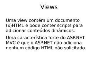 Views

Uma view contém um documento
(x)HTML e pode conter scripts para
adicionar conteúdos dinâmicos.
Uma característica forte do ASP.NET
MVC é que o ASP.NET não adiciona
nenhum código HTML não solicitado.
 