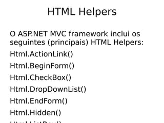 HTML Helpers

O ASP.NET MVC framework inclui os
seguintes (principais) HTML Helpers:
Html.ActionLink()
Html.BeginForm()
Html.CheckBox()
Html.DropDownList()
Html.EndForm()
Html.Hidden()
 