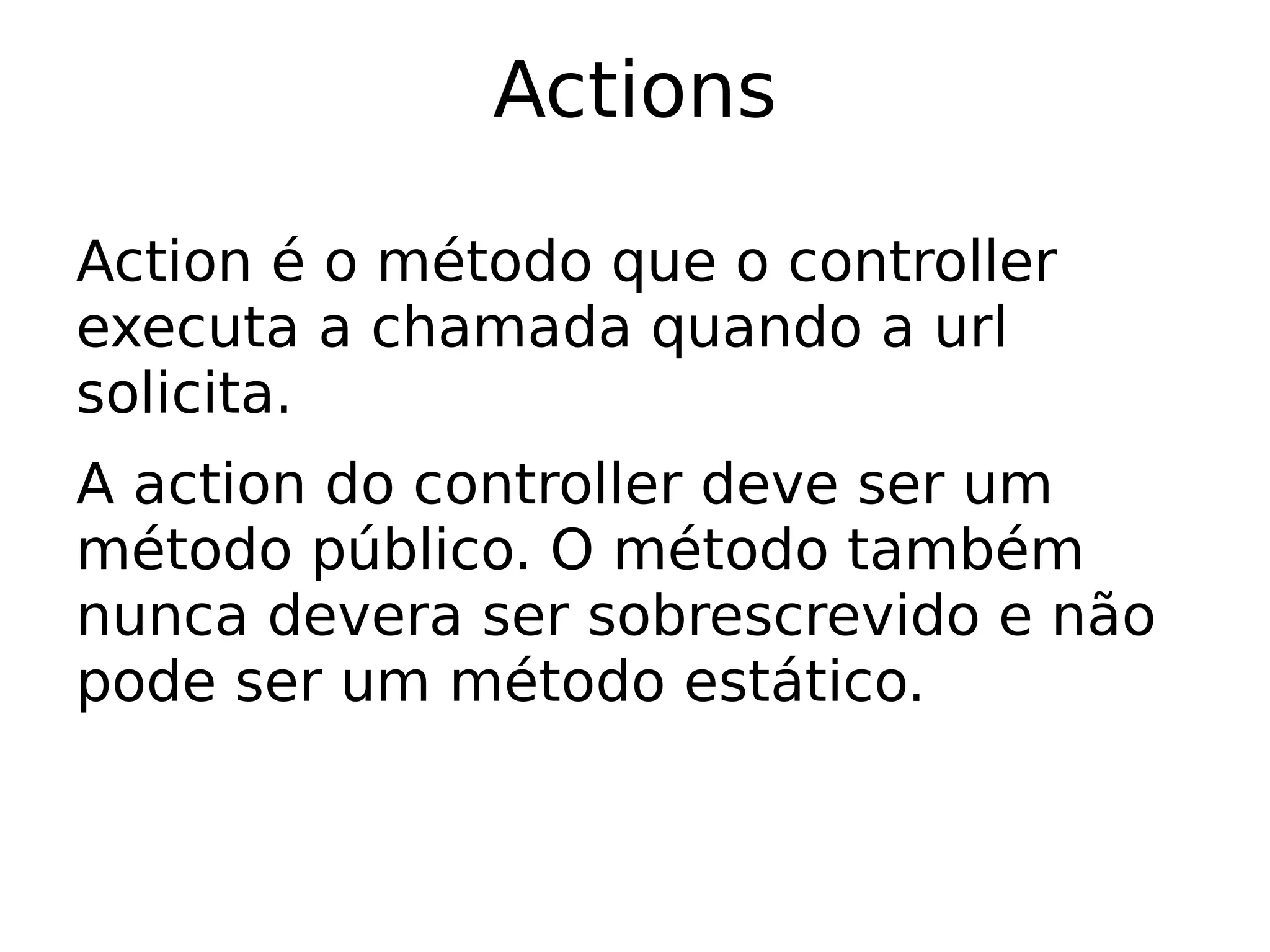 Actions

Action é o método que o controller
executa a chamada quando a url
solicita.
A action do controller deve ser um
método público. O método também
nunca devera ser sobrescrevido e não
pode ser um método estático.
 