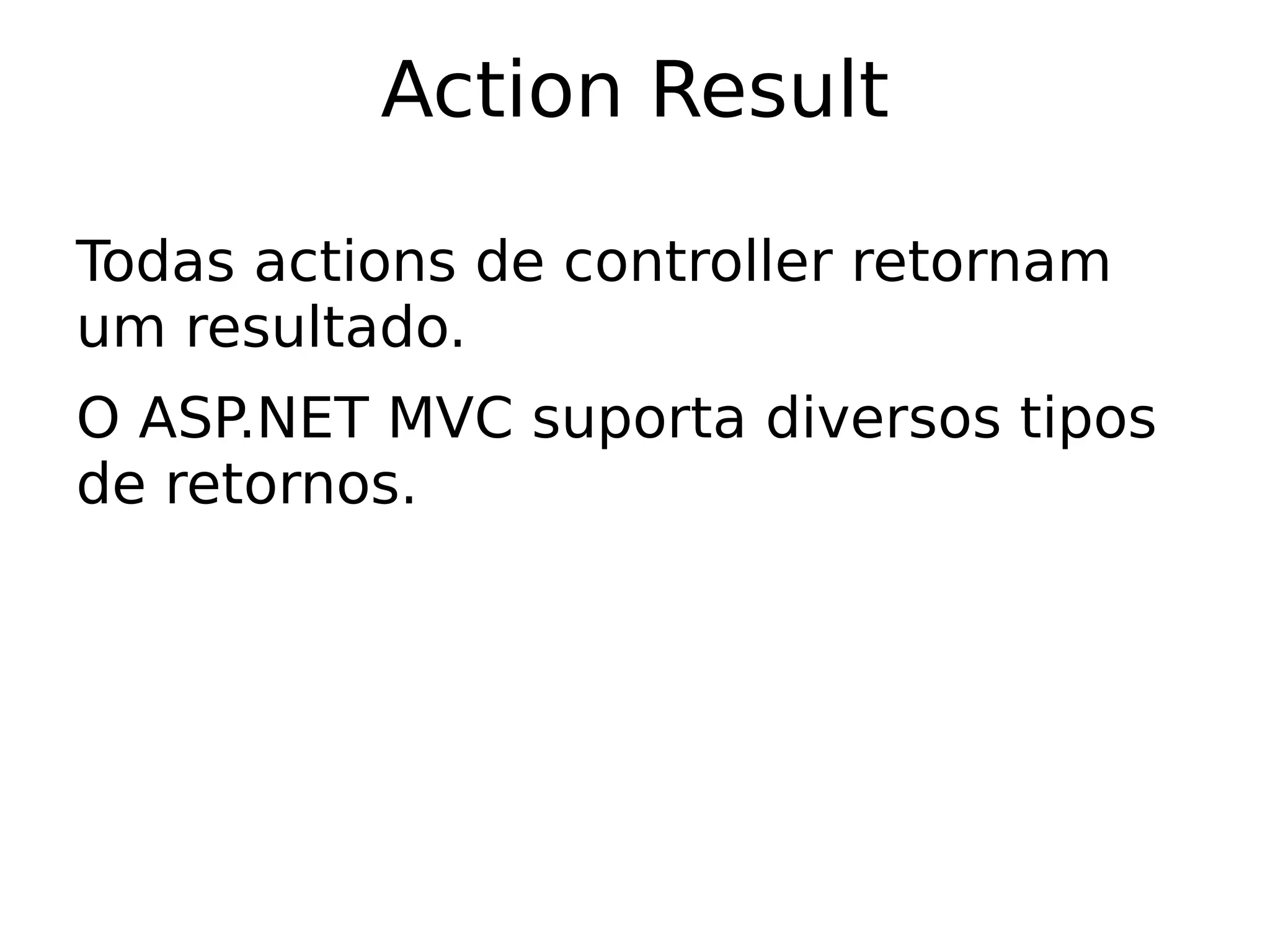 Action Result

Todas actions de controller retornam
um resultado.
O ASP.NET MVC suporta diversos tipos
de retornos.
 