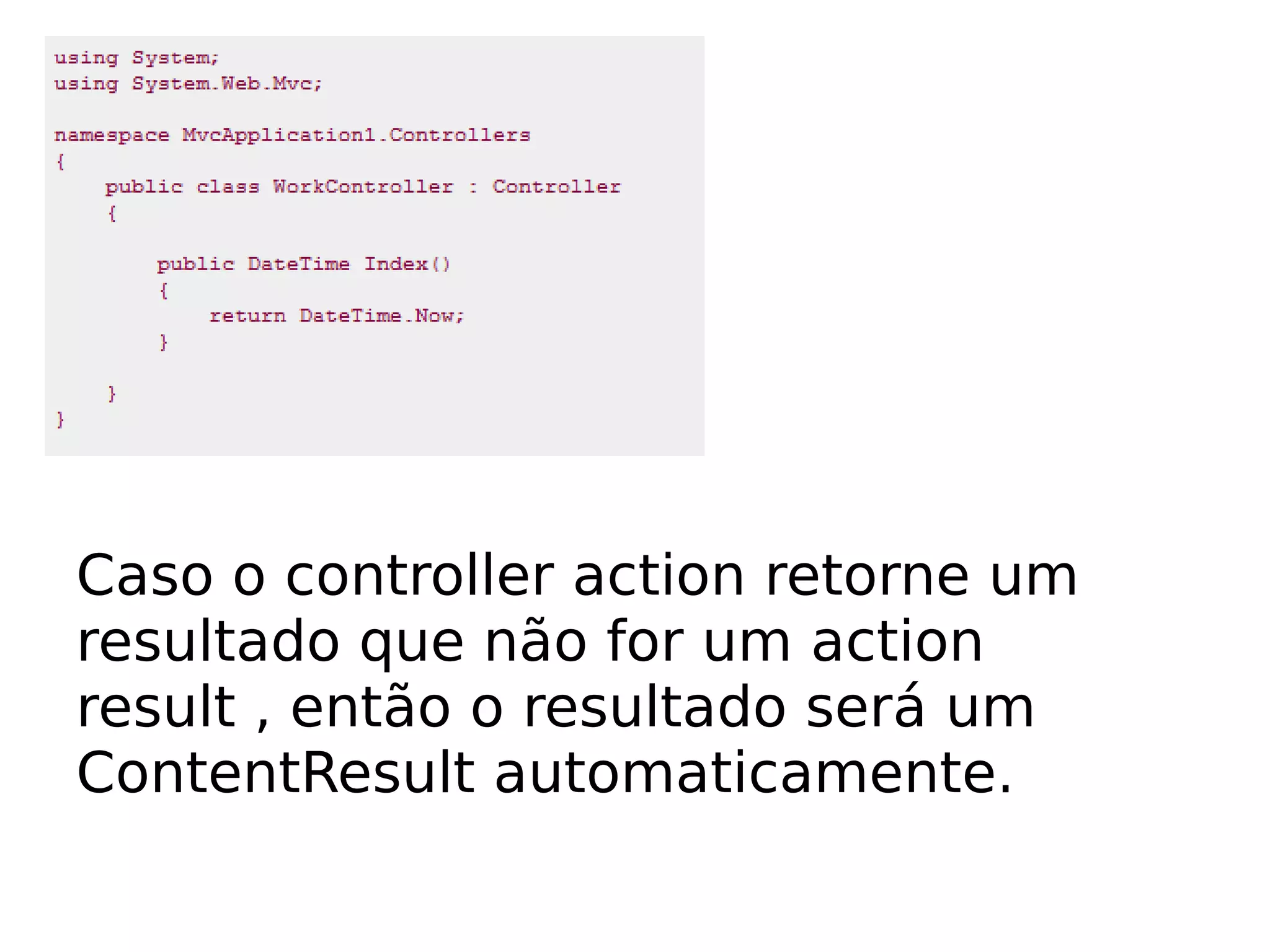 Caso o controller action retorne um
resultado que não for um action
result , então o resultado será um
ContentResult automaticamente.
 