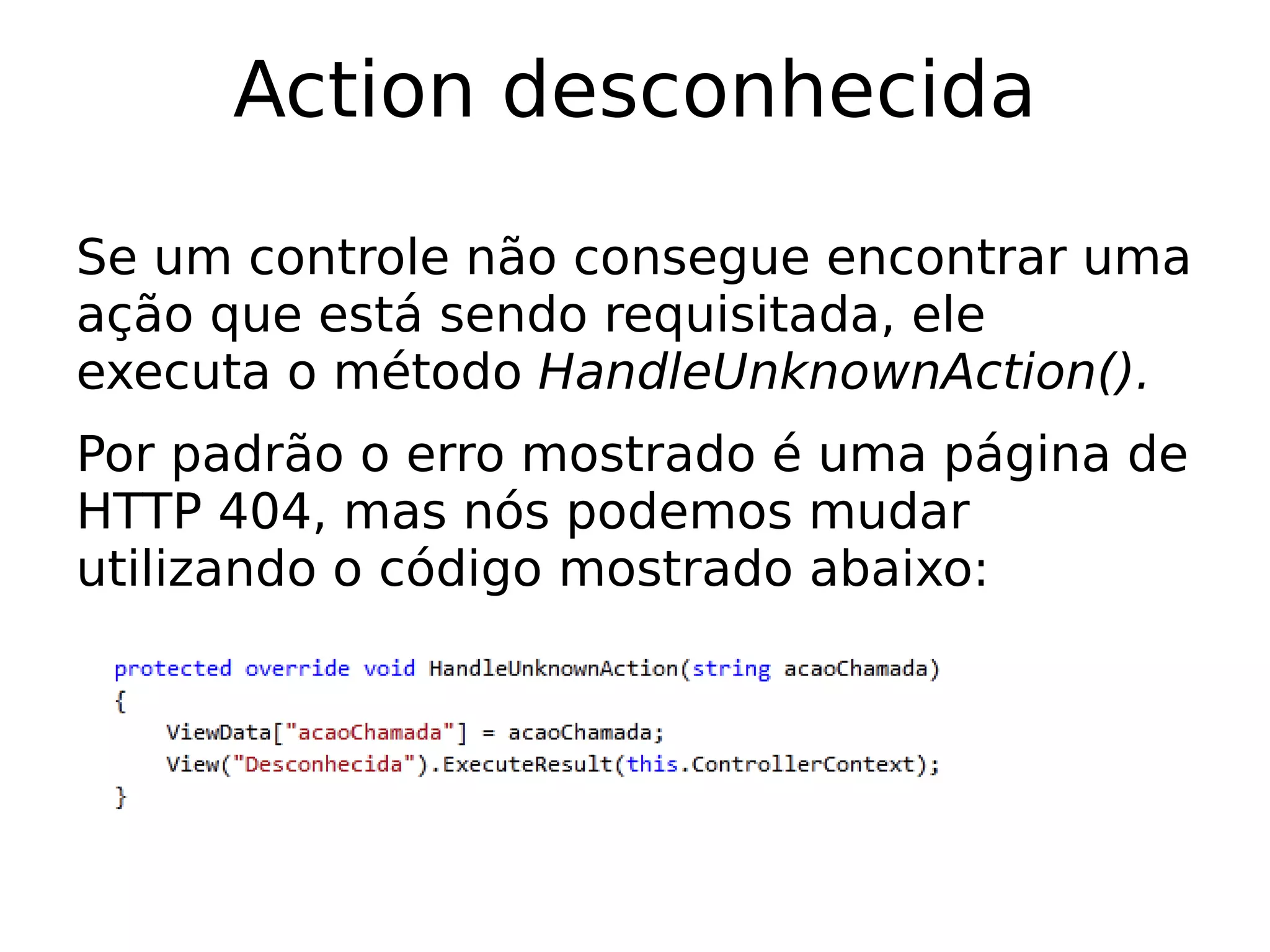 Action desconhecida

Se um controle não consegue encontrar uma
ação que está sendo requisitada, ele
executa o método HandleUnknownAction().
Por padrão o erro mostrado é uma página de
HTTP 404, mas nós podemos mudar
utilizando o código mostrado abaixo:
 