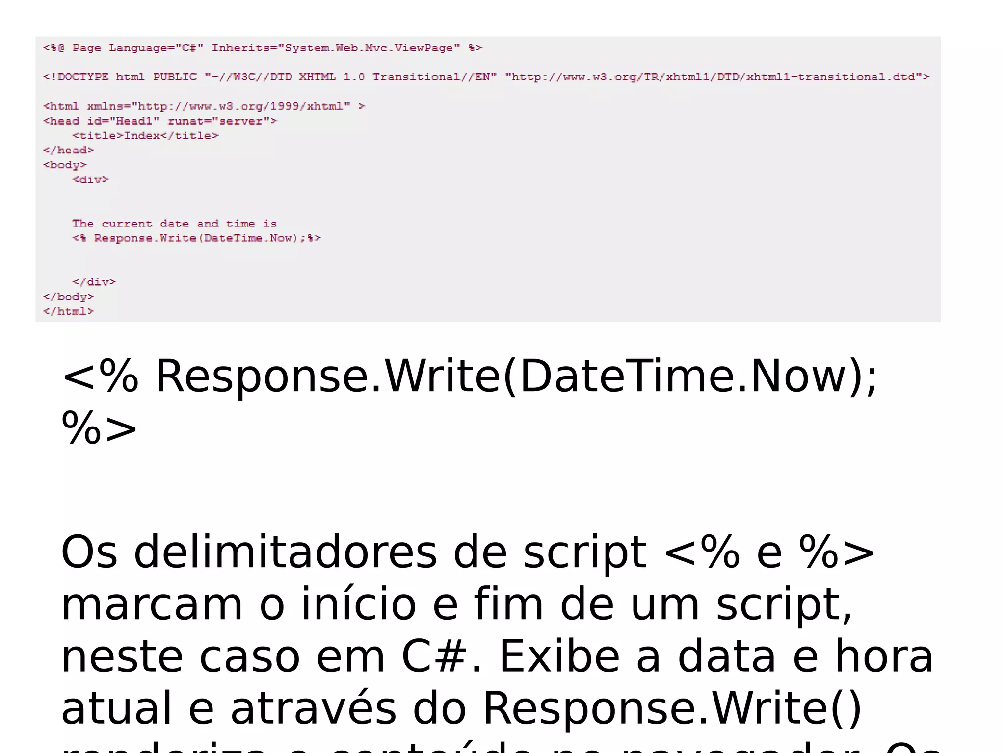 <% Response.Write(DateTime.Now);
%>

Os delimitadores de script <% e %>
marcam o início e fim de um script,
neste caso em C#. Exibe a data e hora
atual e através do Response.Write()
 