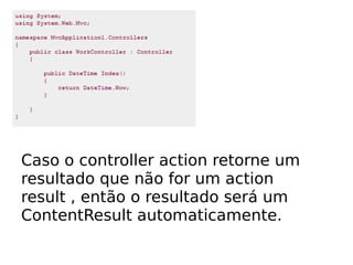 Caso o controller action retorne um
resultado que não for um action
result , então o resultado será um
ContentResult automaticamente.
 