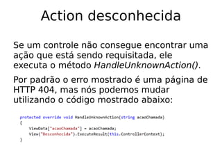 Action desconhecida

Se um controle não consegue encontrar uma
ação que está sendo requisitada, ele
executa o método HandleUnknownAction().
Por padrão o erro mostrado é uma página de
HTTP 404, mas nós podemos mudar
utilizando o código mostrado abaixo:
 