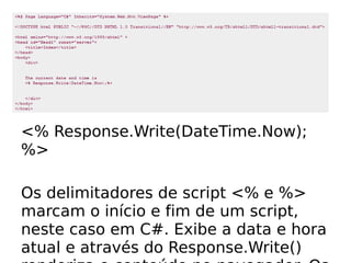<% Response.Write(DateTime.Now);
%>

Os delimitadores de script <% e %>
marcam o início e fim de um script,
neste caso em C#. Exibe a data e hora
atual e através do Response.Write()
 