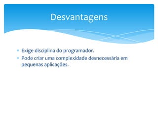 Desvantagens


Exige disciplina do programador.
Pode criar uma complexidade desnecessária em
pequenas aplicações.
 