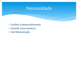 Necessidade


Facilitar o desenvolvimento
Garantir uma estrutura
Fácil Manutenção
 