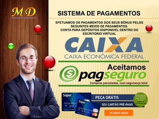 SISTEMA DE PAGAMENTOS
EFETUAMOS OS PAGAMENTOS DOS SEUS BÔNUS PELOS
SEGUINTES MEIOS DE PAGAMENTOS.
CONTA PARA DEPÓSITOS DISPONIVEL DENTRO DO
ESCRITORIO VIRTUAL
 