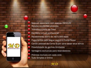 Seja um associado com apenas R$50,00
Receba excelentes produtos
Trabalhe a partir de Casa
Escritório virtual profissional
Recebimento diário de até 5.000 reais
Pagamentos pelo pague seguro e Conta Super
Cartão pessoal da Conta Super para sacar seus bônus
Possibilidade de ganhos ilimitados
Vantagens exclusivas para revendedores
Prêmios incríveis em cada ciclo
Tudo Simples e Online
 