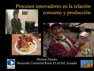 Procesos innovadores en la relación
consumo y producción

Myriam Paredes
Desarrollo Territorial Rural, FLACSO, Ecuador

 