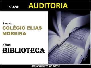 TEMA:          AUDITORIA Local: COLÉGIO ELIAS MOREIRA Setor: BIBLIOTECA GERENCIAMENTO  DE  RISCOS 