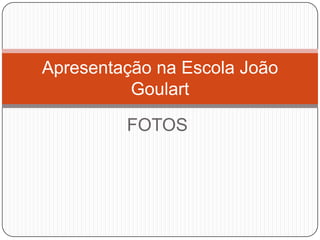 Apresentação na Escola João
          Goulart

         FOTOS
 