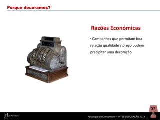 Porque decoramos?

Razões Económicas
• Campanhas que permitam boa

relação qualidade / preço podem
precipitar uma decoração

07
Psicologia do Consumidor – INTER DECORAÇÃO 2014

 
