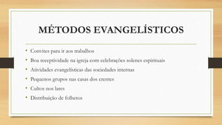 MÉTODOS EVANGELÍSTICOS
• Convites para ir aos trabalhos
• Boa receptividade na igreja com celebrações solenes espirituais
• Atividades evangelísticas das sociedades internas
• Pequenos grupos nas casas dos crentes
• Cultos nos lares
• Distribuição de folhetos
 