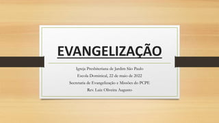 EVANGELIZAÇÃO
Igreja Presbiteriana de Jardim São Paulo
Escola Dominical, 22 de maio de 2022
Secretaria de Evangelização e Missões do PCPE
Rev. Luiz Oliveira Augusto
 