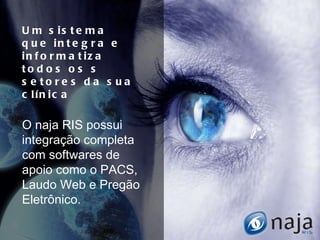 Um sistema que integra e  informatiza todos os s setores da sua clínica  O naja RIS possui integração completa com softwares de apoio como o PACS, Laudo Web e Pregão Eletrônico.  