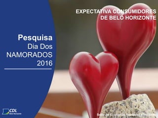 Pesquisa
Dia Dos
NAMORADOS
2016
Setor de Economia, Pesquisa e Mercado
EXPECTATIVA CONSUMIDORES
DE BELO HORIZONTE
 