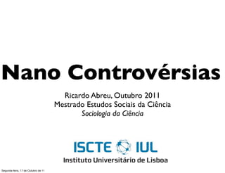Nano Controvérsias
                                       Ricardo Abreu, Outubro 2011
                                     Mestrado Estudos Sociais da Ciência
                                            Sociologia da Ciência




Segunda-feira, 17 de Outubro de 11
 